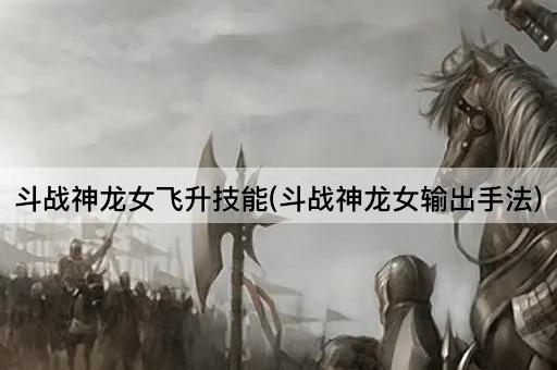斗战神龙女飞升技能(斗战神龙女高效输出技巧)