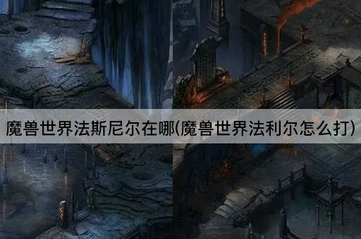 魔兽世界法斯尼尔位置指南(魔兽世界法利尔战斗策略)