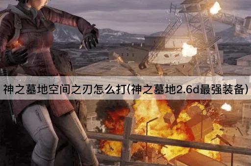 神之墓地空间之刃攻略指南(神之墓地2.6d顶级装备)