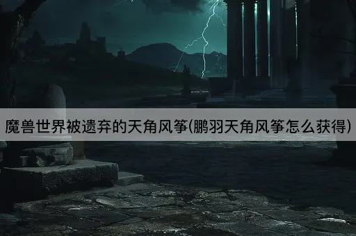 魔兽世界被遗弃的天角风筝(鹏羽天角风筝怎么获得)