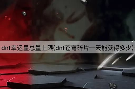 dnf幸运星总量上限(dnf苍穹碎片一天能获得多少)