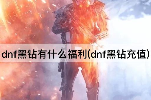 dnf黑钻有什么福利(dnf黑钻充值)