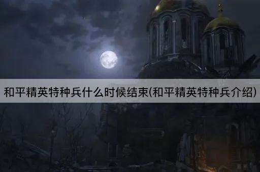 和平精英特种兵什么时候结束(和平精英特种兵介绍)