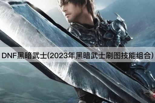 DNF黑暗武士(2023年黑暗武士刷图技能组合)