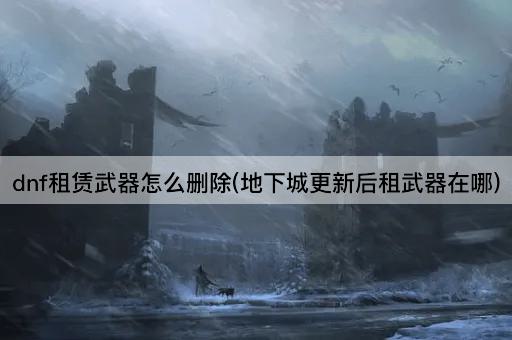 dnf租赁武器怎么删除(地下城更新后租武器在哪)