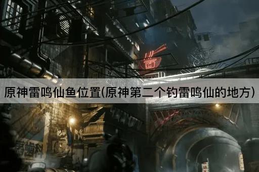 原神雷鸣仙鱼位置(原神第二个钓雷鸣仙的地方)