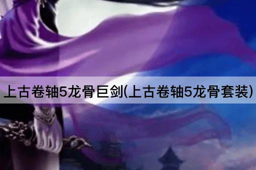 上古卷轴5龙骨巨剑(上古卷轴5龙骨套装)