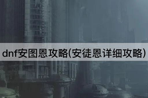 dnf安图恩攻略(安徒恩详细攻略)