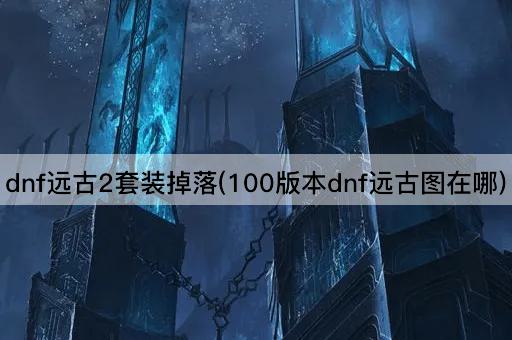 dnf远古2套装掉落(100版本dnf远古图在哪)