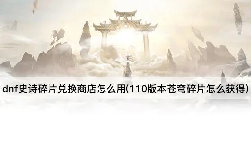 dnf史诗碎片兑换商店怎么用(110版本苍穹碎片怎么获得)