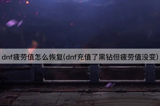 dnf疲劳值怎么恢复(dnf充值了黑钻但疲劳值没变)