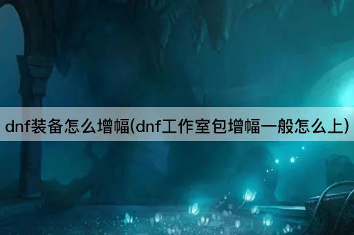 dnf装备怎么增幅(dnf工作室包增幅一般怎么上)