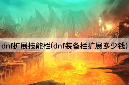 dnf扩展技能栏(dnf装备栏扩展多少钱)