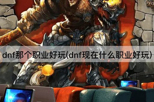 dnf那个职业好玩(dnf现在什么职业好玩)