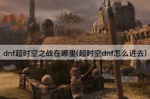 dnf超时空之战在哪里(超时空dnf怎么进去)