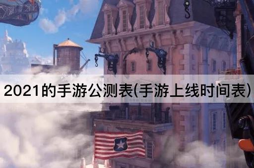 2021的手游公测表(手游上线时间表)