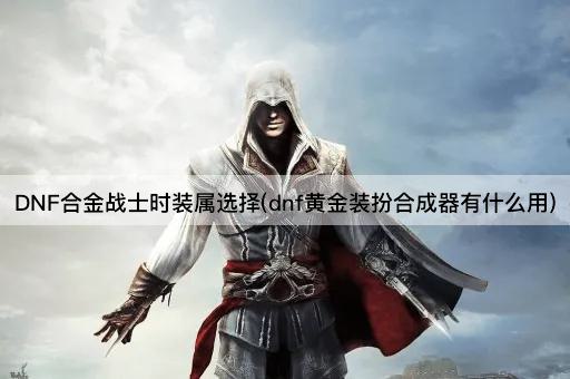 DNF合金战士时装属选择(dnf黄金装扮合成器有什么用)