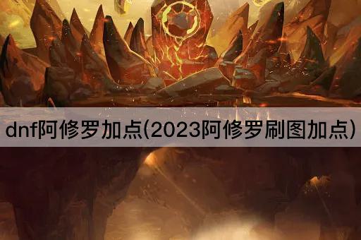 dnf阿修罗加点(2023阿修罗刷图加点)
