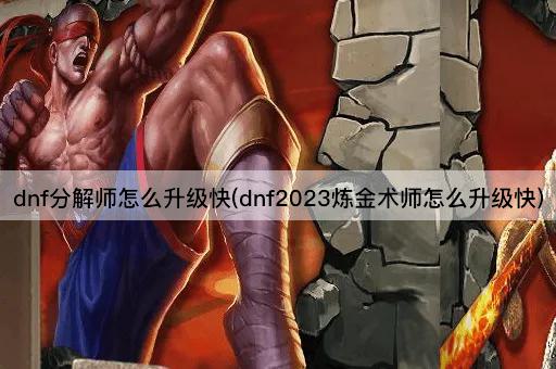 dnf分解师怎么升级快(dnf2023炼金术师怎么升级快)