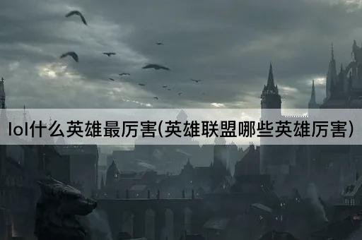 lol什么英雄最厉害(英雄联盟哪些英雄厉害)