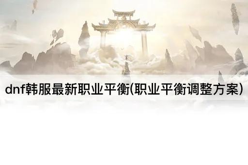 dnf韩服最新职业平衡(职业平衡调整方案)