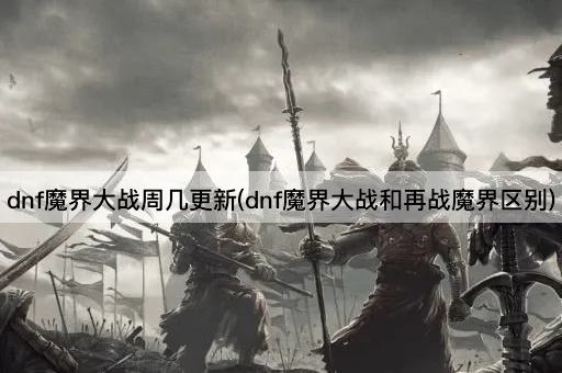 dnf魔界大战周几更新(dnf魔界大战和再战魔界区别)