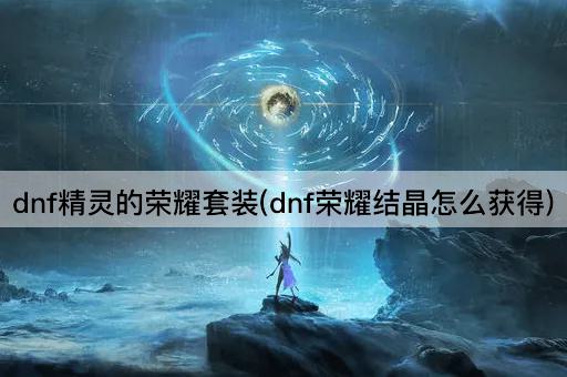 dnf精灵的荣耀套装(dnf荣耀结晶怎么获得)