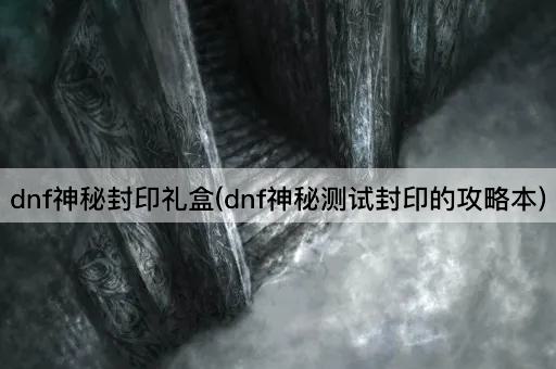 dnf神秘封印礼盒(dnf神秘测试封印的攻略本)