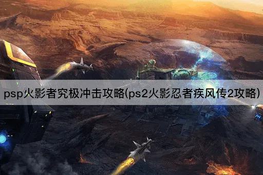 psp火影者究极冲击攻略(ps2火影忍者疾风传2攻略)