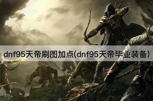 dnf95天帝刷图加点(dnf95天帝毕业装备)