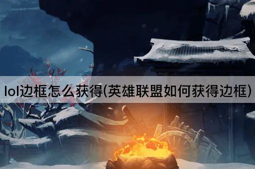 lol边框怎么获得(英雄联盟如何获得边框)