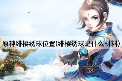 原神绯樱绣球位置(绯樱绣球是什么材料)