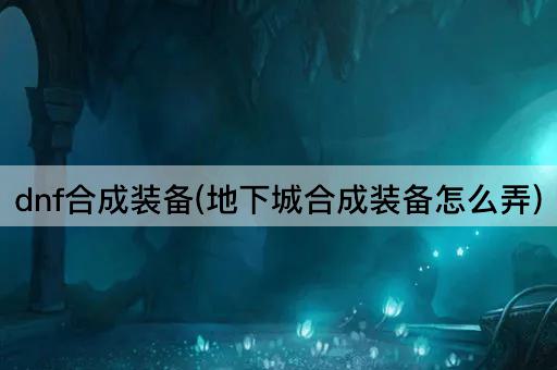 dnf合成装备(地下城合成装备怎么弄)