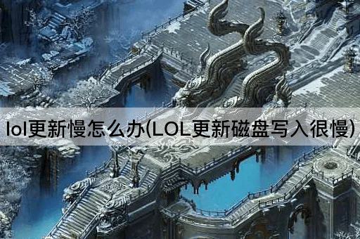 lol更新慢怎么办(LOL更新磁盘写入很慢)