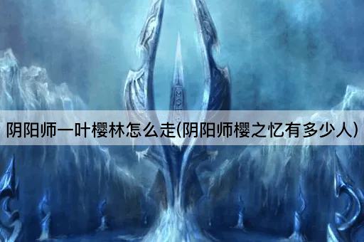 阴阳师一叶樱林怎么走(阴阳师樱之忆有多少人)