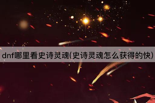 dnf哪里看史诗灵魂(史诗灵魂怎么获得的快)