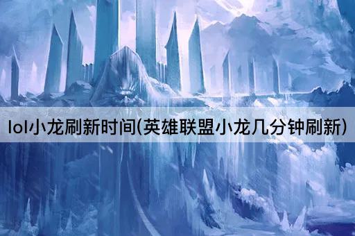 lol小龙刷新时间(英雄联盟小龙几分钟刷新)
