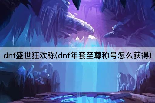 dnf盛世狂欢称(dnf年套至尊称号怎么获得)