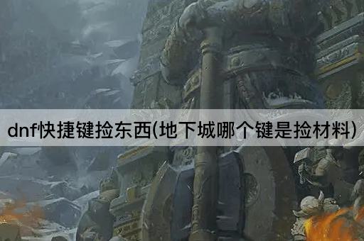 dnf快捷键捡东西(地下城哪个键是捡材料)