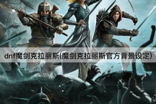 dnf魔剑克拉丽斯(魔剑克拉丽斯官方背景设定)