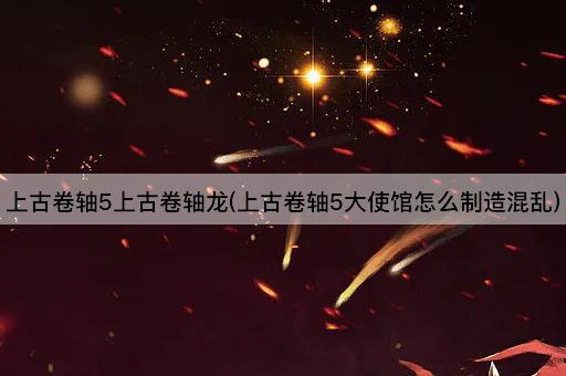 上古卷轴5上古卷轴龙(上古卷轴5大使馆怎么制造混乱)