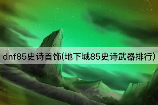 dnf85史诗首饰(地下城85史诗武器排行)