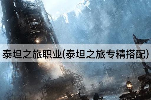 泰坦之旅职业(泰坦之旅专精搭配)
