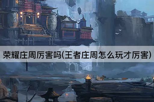 荣耀庄周厉害吗(王者庄周怎么玩才厉害)