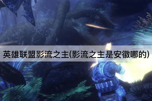 英雄联盟影流之主(影流之主是安徽哪的)