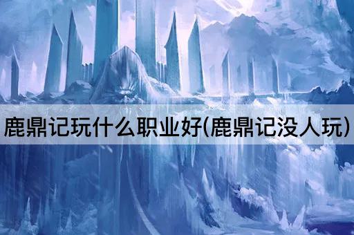 鹿鼎记玩什么职业好(鹿鼎记没人玩)