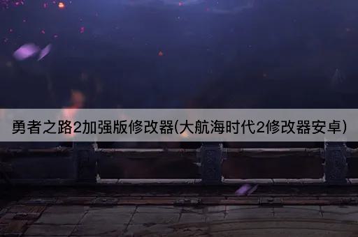勇者之路2加强版修改器(大航海时代2修改器安卓)