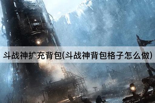 斗战神扩充背包(斗战神背包格子怎么做)