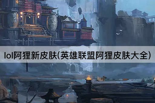 lol阿狸新皮肤(英雄联盟阿狸皮肤大全)