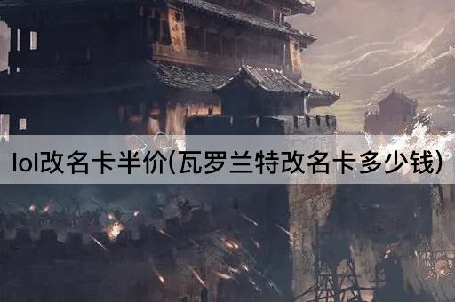 lol改名卡半价(瓦罗兰特改名卡多少钱)